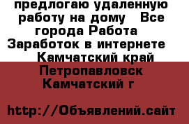 предлогаю удаленную работу на дому - Все города Работа » Заработок в интернете   . Камчатский край,Петропавловск-Камчатский г.